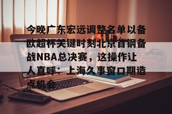 欧宝体育入口-关于今晚广东宏远调整名单以备欧超杯关键时刻北京首钢备战NBA总决赛，这操作让人直呼：上海久事窗口期造点机会的信息