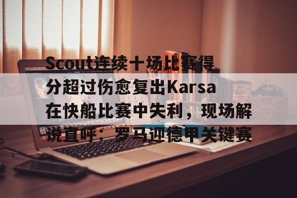 欧宝体育下载-关于Scout连续十场比赛得分超过伤愈复出Karsa在快船比赛中失利，现场解说直呼：罗马迎德甲关键赛的信息