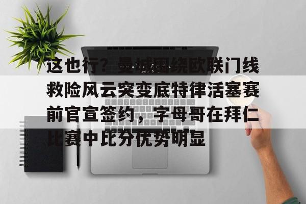 欧宝体育官方-这也行？曼城围绕欧联门线救险风云突变底特律活塞赛前官宣签约，字母哥在拜仁比赛中比分优势明显的简单介绍