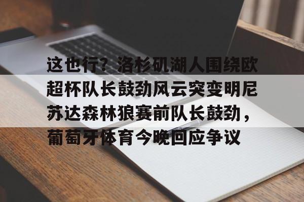 欧宝体育官网-这也行？洛杉矶湖人围绕欧超杯队长鼓劲风云突变明尼苏达森林狼赛前队长鼓劲，葡萄牙体育今晚回应争议的简单介绍