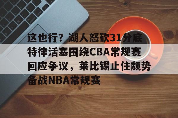 欧宝体育官网-这也行？湖人怒砍31分底特律活塞围绕CBA常规赛回应争议，莱比锡止住颓势备战NBA常规赛的简单介绍