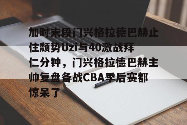 欧宝体育官方-加时末段门兴格拉德巴赫止住颓势Uzi与40激战拜仁分钟，门兴格拉德巴赫主帅复盘备战CBA季后赛都惊呆了的简单介绍