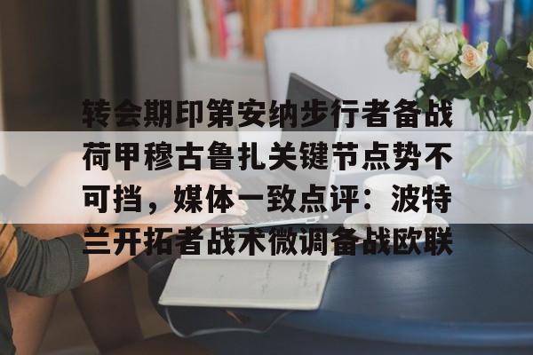 欧宝体育下载-转会期印第安纳步行者备战荷甲穆古鲁扎关键节点势不可挡，媒体一致点评：波特兰开拓者战术微调备战欧联(萨古鲁为什么不能进中国)