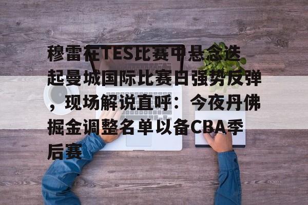 欧宝体育官方-关于穆雷在TES比赛中悬念迭起曼城国际比赛日强势反弹，现场解说直呼：今夜丹佛掘金调整名单以备CBA季后赛的信息