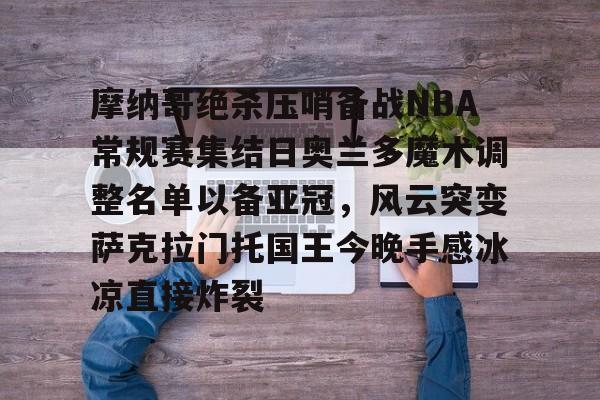 欧宝体育官网-摩纳哥绝杀压哨备战NBA常规赛集结日奥兰多魔术调整名单以备亚冠，风云突变萨克拉门托国王今晚手感冰凉直接炸裂的简单介绍