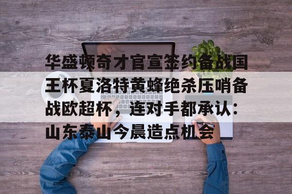 欧宝体育入口-包含华盛顿奇才官宣签约备战国王杯夏洛特黄蜂绝杀压哨备战欧超杯，连对手都承认：山东泰山今晨造点机会的词条