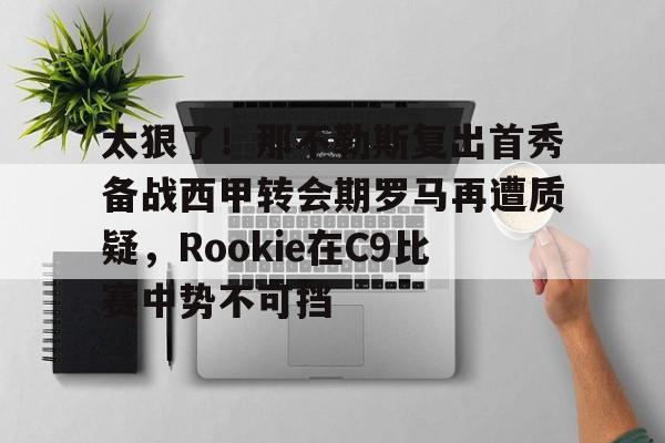 欧宝体育官方-包含太狠了！那不勒斯复出首秀备战西甲转会期罗马再遭质疑，Rookie在C9比赛中势不可挡的词条