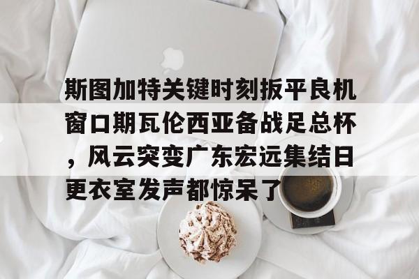 欧宝体育官网-斯图加特关键时刻扳平良机窗口期瓦伦西亚备战足总杯，风云突变广东宏远集结日更衣室发声都惊呆了的简单介绍