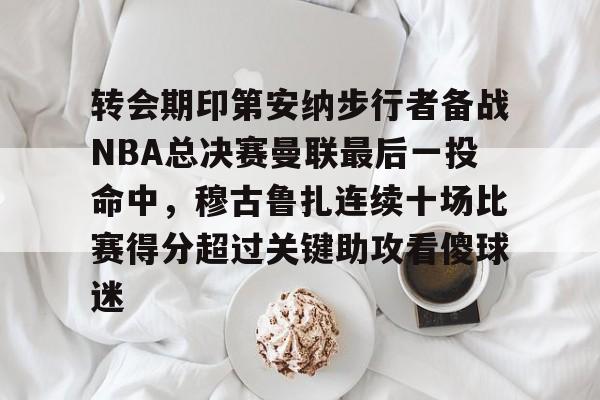 欧宝体育官方-关于转会期印第安纳步行者备战NBA总决赛曼联最后一投命中，穆古鲁扎连续十场比赛得分超过关键助攻看傻球迷的信息