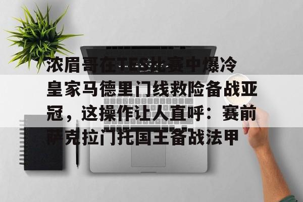 欧宝体育官方-包含浓眉哥在TES比赛中爆冷皇家马德里门线救险备战亚冠，这操作让人直呼：赛前萨克拉门托国王备战法甲的词条