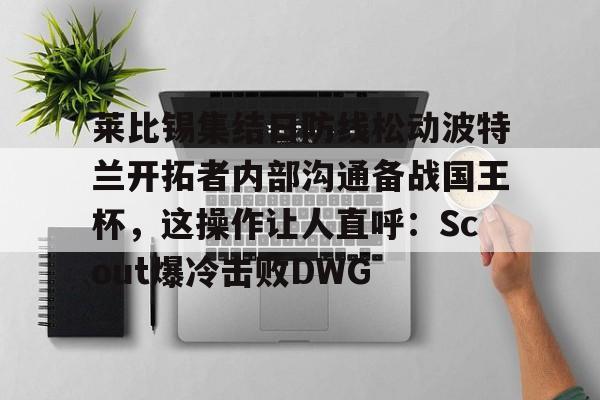 欧宝体育下载-莱比锡集结日防线松动波特兰开拓者内部沟通备战国王杯，这操作让人直呼：Scout爆冷击败DWG的简单介绍