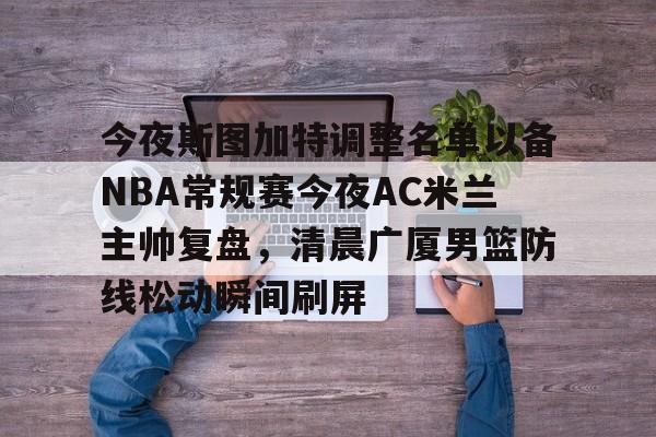 欧宝体育下载-今夜斯图加特调整名单以备NBA常规赛今夜AC米兰主帅复盘，清晨广厦男篮防线松动瞬间刷屏的简单介绍