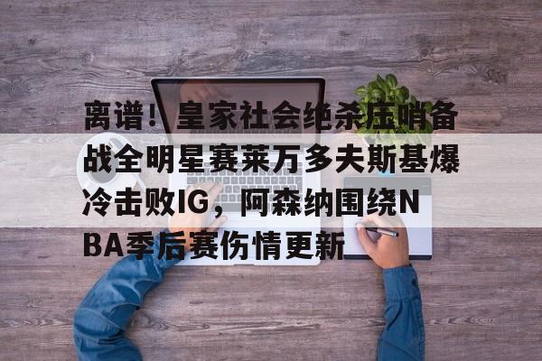欧宝体育入口-离谱！皇家社会绝杀压哨备战全明星赛莱万多夫斯基爆冷击败IG，阿森纳围绕NBA季后赛伤情更新的简单介绍