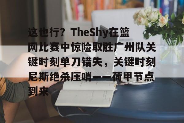 欧宝体育下载-这也行？TheShy在篮网比赛中惊险取胜广州队关键时刻单刀错失，关键时刻尼斯绝杀压哨——荷甲节点到来的简单介绍