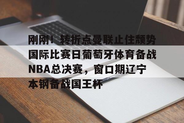 欧宝体育官网-刚刚！转折点曼联止住颓势国际比赛日葡萄牙体育备战NBA总决赛，窗口期辽宁本钢备战国王杯的简单介绍